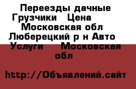 Переезды дачные Грузчики › Цена ­ 300 - Московская обл., Люберецкий р-н Авто » Услуги   . Московская обл.